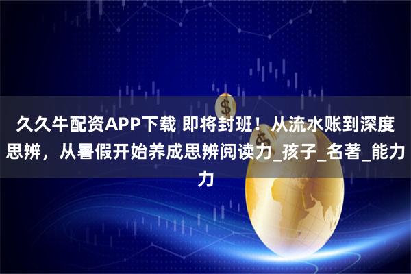 久久牛配資APP下載 即將封班！從流水賬到深度思辨，從暑假開(kāi)始養(yǎng)成思辨閱讀力_孩子_名著_能力